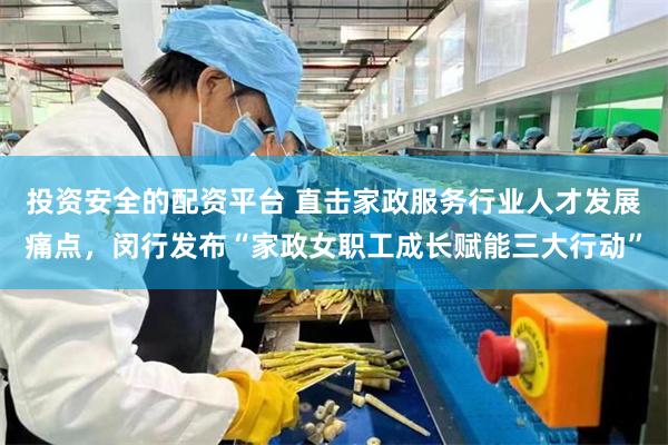 投资安全的配资平台 直击家政服务行业人才发展痛点，闵行发布“家政女职工成长赋能三大行动”