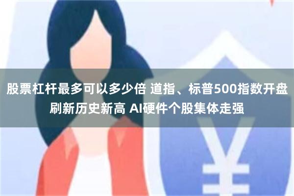股票杠杆最多可以多少倍 道指、标普500指数开盘刷新历史新高 AI硬件个股集体走强