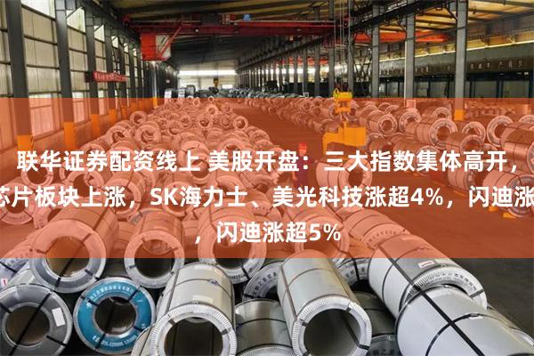 联华证券配资线上 美股开盘：三大指数集体高开，存储芯片板块上涨，SK海力士、美光科技涨超4%，闪迪涨超5%