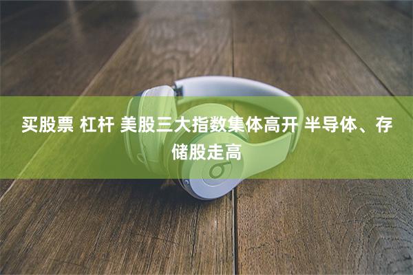 买股票 杠杆 美股三大指数集体高开 半导体、存储股走高