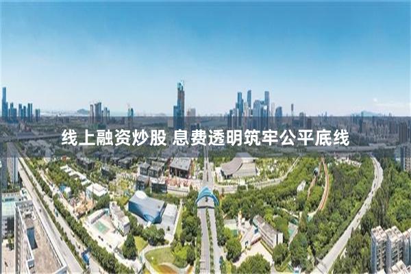 线上融资炒股 息费透明筑牢公平底线