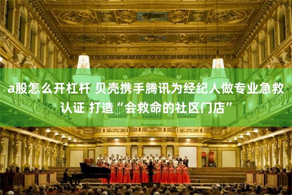 a股怎么开杠杆 贝壳携手腾讯为经纪人做专业急救认证 打造“会救命的社区门店”