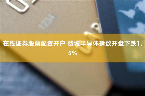 在线证券股票配资开户 费城半导体指数开盘下跌1.5%