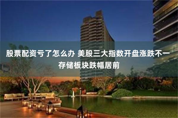 股票配资亏了怎么办 美股三大指数开盘涨跌不一 存储板块跌幅居前