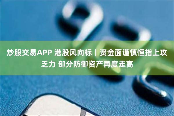 炒股交易APP 港股风向标｜资金面谨慎恒指上攻乏力 部分防御资产再度走高