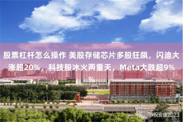 股票杠杆怎么操作 美股存储芯片多股狂飙，闪迪大涨超20%，科技股冰火两重天，Meta大跌超9%