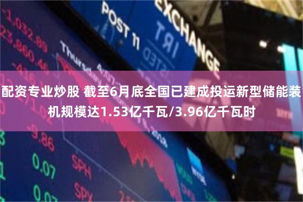 配资专业炒股 截至6月底全国已建成投运新型储能装机规模达1.53亿千瓦/3.96亿千瓦时