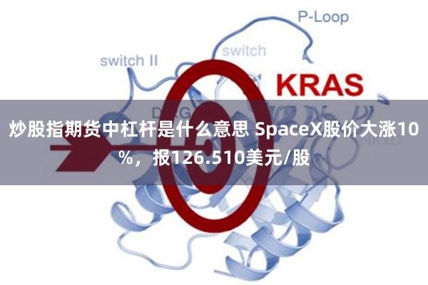 炒股指期货中杠杆是什么意思 SpaceX股价大涨10%，报126.510美元/股
