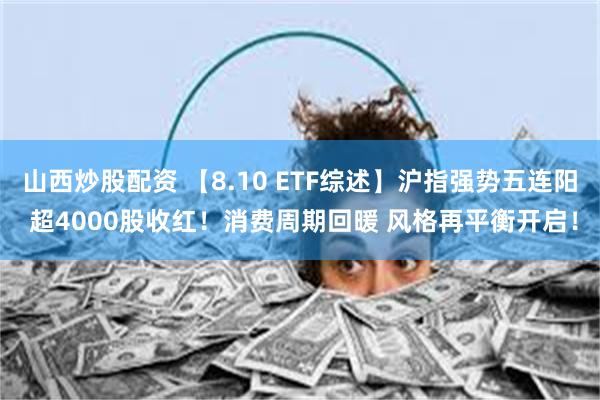 山西炒股配资 【8.10 ETF综述】沪指强势五连阳 超4000股收红！消费周期回暖 风格再平衡开启！