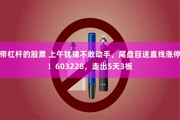 带杠杆的股票 上午犹豫不敢动手,尾盘目送直线涨停!603228,走出5天3板
