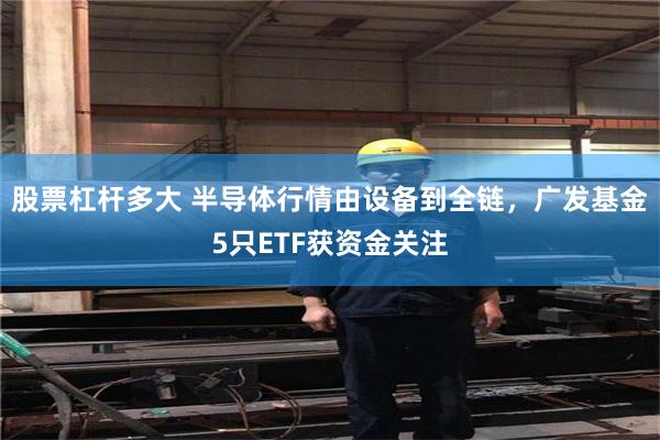 股票杠杆多大 半导体行情由设备到全链，广发基金5只ETF获资金关注