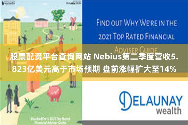 股票配资平台查询网站 Nebius第二季度营收5.823亿美元高于市场预期 盘前涨幅扩大至14%