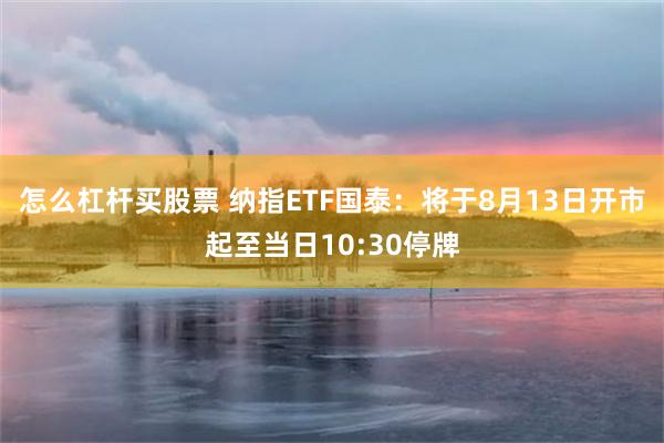 怎么杠杆买股票 纳指ETF国泰：将于8月13日开市起至当日10:30停牌