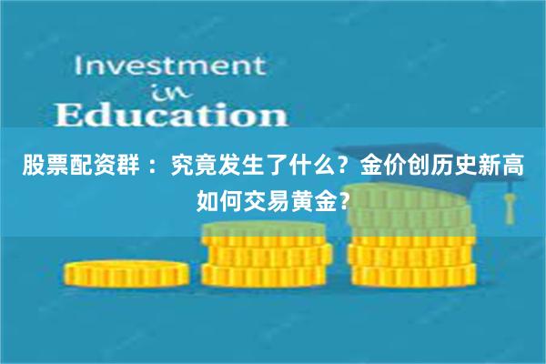 股票配资群 ：究竟发生了什么？金价创历史新高如何交易黄金？