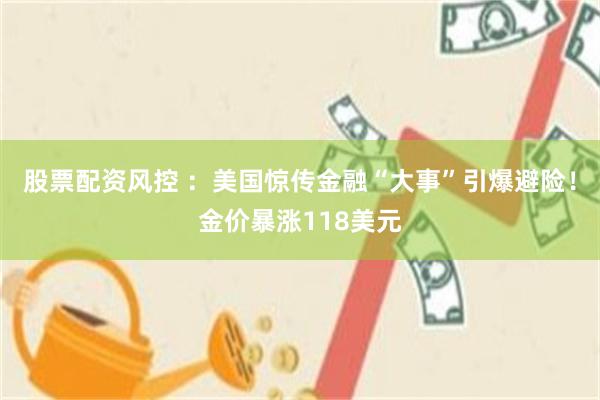股票配资风控 ：美国惊传金融“大事”引爆避险！金价暴涨118美元