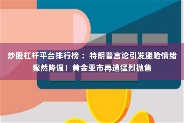 炒股杠杆平台排行榜 ：特朗普言论引发避险情绪骤然降温！黄金亚市再遭猛烈抛售