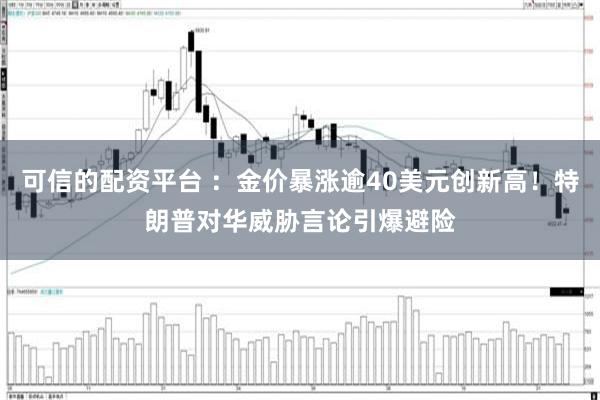 可信的配资平台 ：金价暴涨逾40美元创新高！特朗普对华威胁言论引爆避险