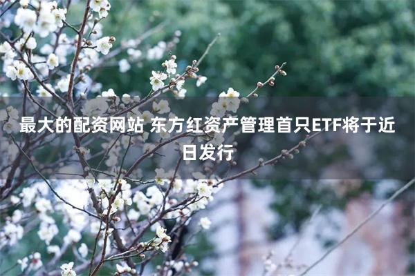 最大的配资网站 东方红资产管理首只ETF将于近日发行