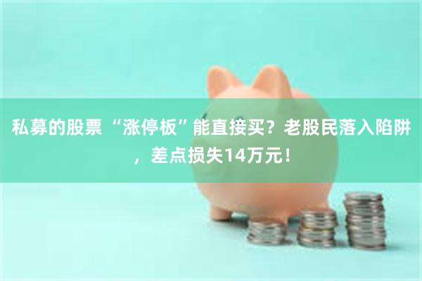 私募的股票 “涨停板”能直接买？老股民落入陷阱，差点损失14万元！