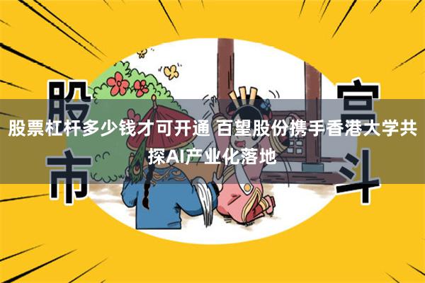 股票杠杆多少钱才可开通 百望股份携手香港大学共探AI产业化落地