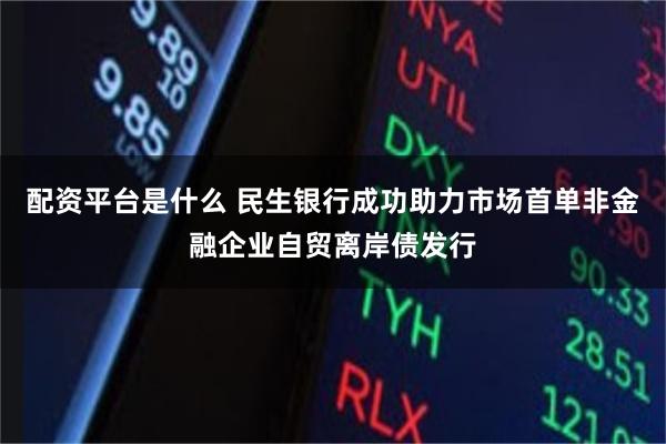 配资平台是什么 民生银行成功助力市场首单非金融企业自贸离岸债发行