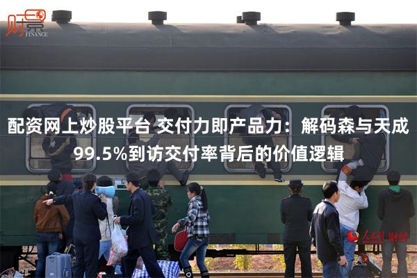 配资网上炒股平台 交付力即产品力：解码森与天成99.5%到访交付率背后的价值逻辑