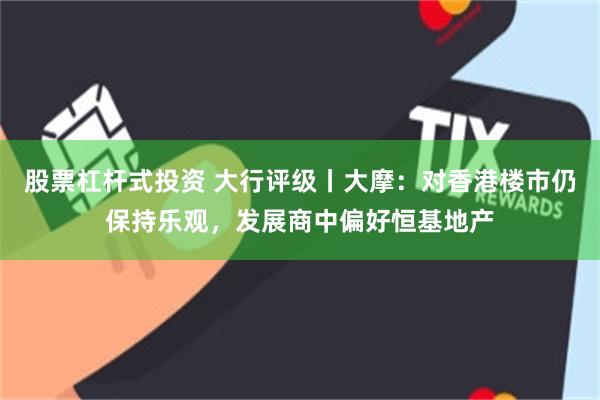 股票杠杆式投资 大行评级丨大摩：对香港楼市仍保持乐观，发展商中偏好恒基地产