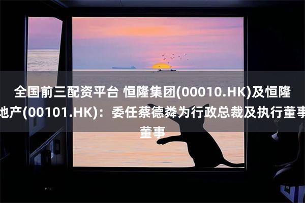 全国前三配资平台 恒隆集团(00010.HK)及恒隆地产(00101.HK)：委任蔡德粦为行政总裁及执行董事