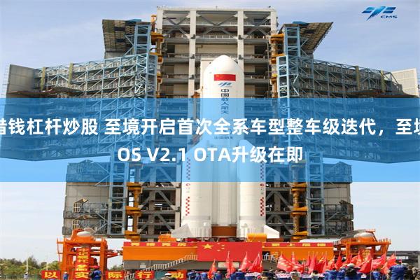 借钱杠杆炒股 至境开启首次全系车型整车级迭代，至境OS V2.1 OTA升级在即
