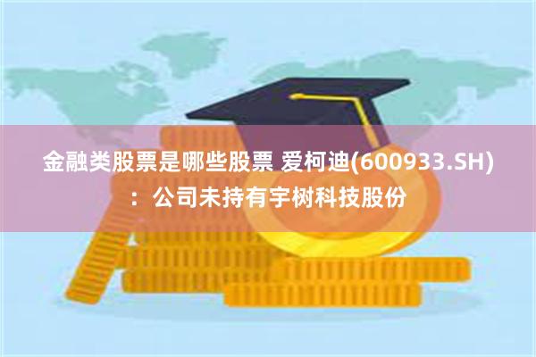金融类股票是哪些股票 爱柯迪(600933.SH)：公司未持有宇树科技股份