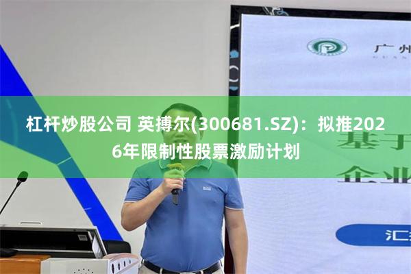 杠杆炒股公司 英搏尔(300681.SZ)：拟推2026年限制性股票激励计划