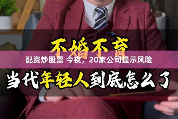 配资炒股票 今夜，20家公司提示风险
