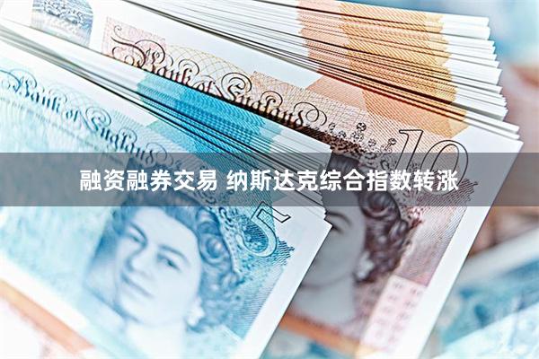 融资融券交易 纳斯达克综合指数转涨