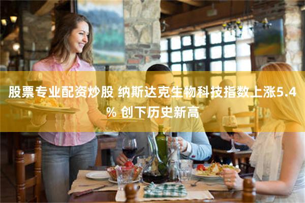 股票专业配资炒股 纳斯达克生物科技指数上涨5.4% 创下历史新高