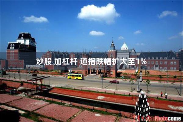 炒股 加杠杆 道指跌幅扩大至1%