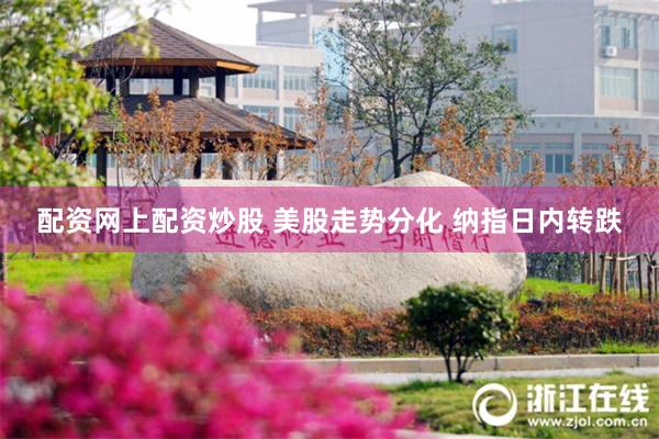 配资网上配资炒股 美股走势分化 纳指日内转跌