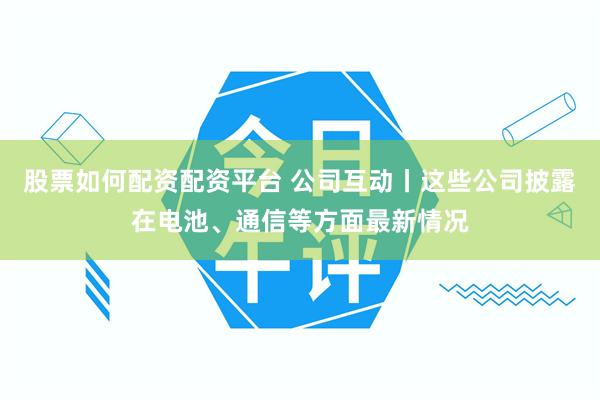 股票如何配资配资平台 公司互动丨这些公司披露在电池、通信等方面最新情况