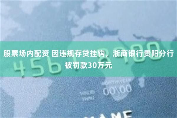 股票场内配资 因违规存贷挂钩，浙商银行贵阳分行被罚款30万元