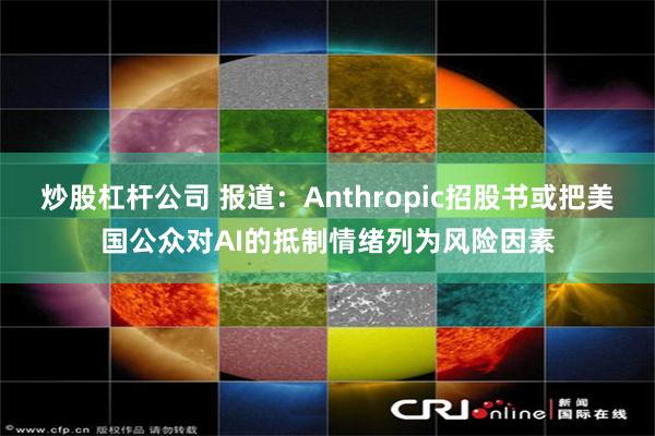 炒股杠杆公司 报道：Anthropic招股书或把美国公众对AI的抵制情绪列为风险因素