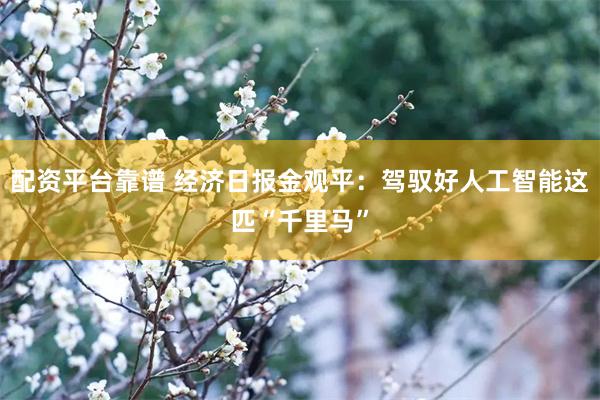 配资平台靠谱 经济日报金观平:驾驭好人工智能这匹“千里马”