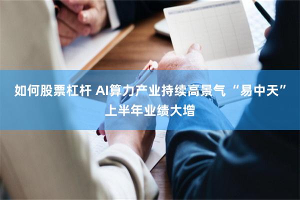 如何股票杠杆 AI算力产业持续高景气 “易中天”上半年业绩大增