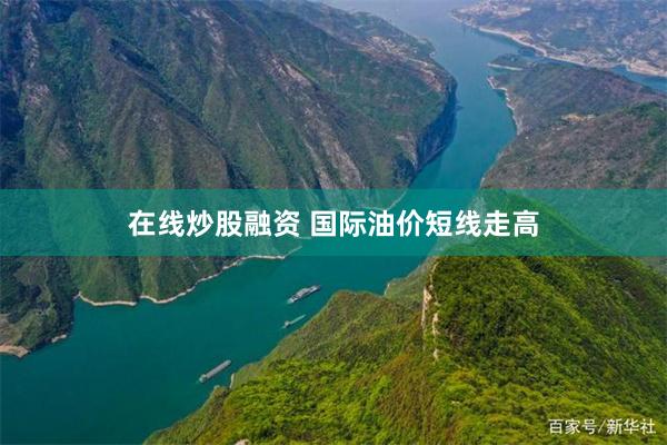 在线炒股融资 国际油价短线走高
