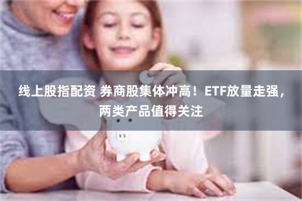 线上股指配资 券商股集体冲高!ETF放量走强,两类产品值得关注