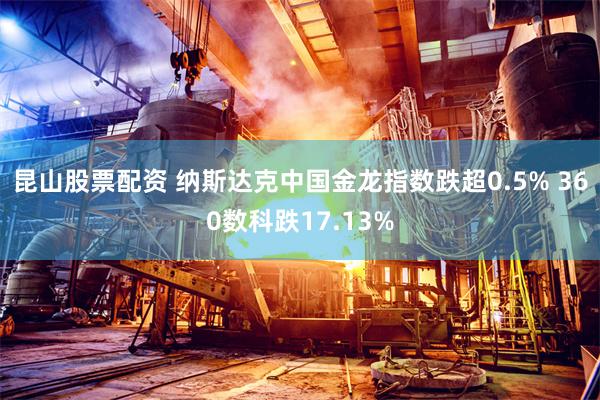 昆山股票配资 纳斯达克中国金龙指数跌超0.5% 360数科跌17.13%