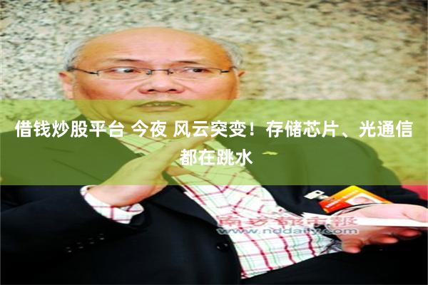 借钱炒股平台 今夜 风云突变！存储芯片、光通信 都在跳水