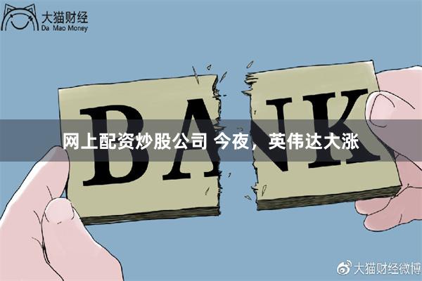 网上配资炒股公司 今夜，英伟达大涨