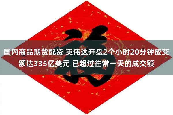国内商品期货配资 英伟达开盘2个小时20分钟成交额达335亿美元 已超过往常一天的成交额