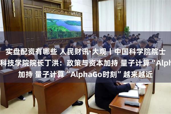 实盘配资有哪些 人民财讯·大观丨中国科学院院士、上海交通大学量子科技学院院长丁洪：政策与资本加持 量子计算“AlphaGo时刻”越来越近