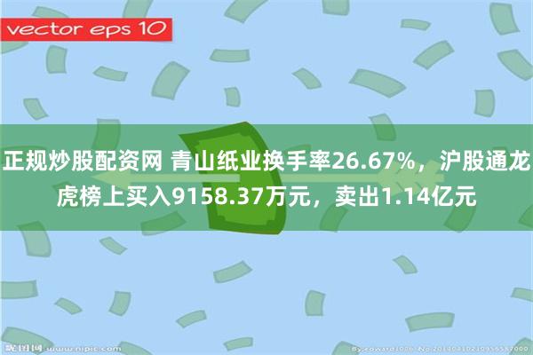 正规炒股配资网 青山纸业换手率26.67%，沪股通龙虎榜上买入9158.37万元，卖出1.14亿元