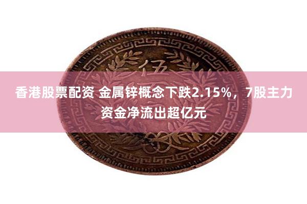 香港股票配资 金属锌概念下跌2.15%，7股主力资金净流出超亿元